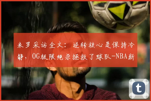 米罗采访全文:逆转核心是保持冷静,OG极限绝杀拯救了球队-NBA新闻