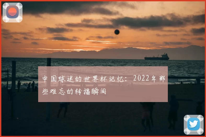 中国球迷的世界杯记忆:2022年那些难忘的转播瞬间