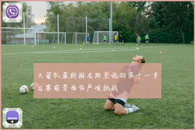 火箭队最新排名跌至西部第十一季后赛前景面临严峻挑战