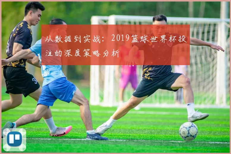 从数据到实战：2019篮球世界杯投注的深度策略分析