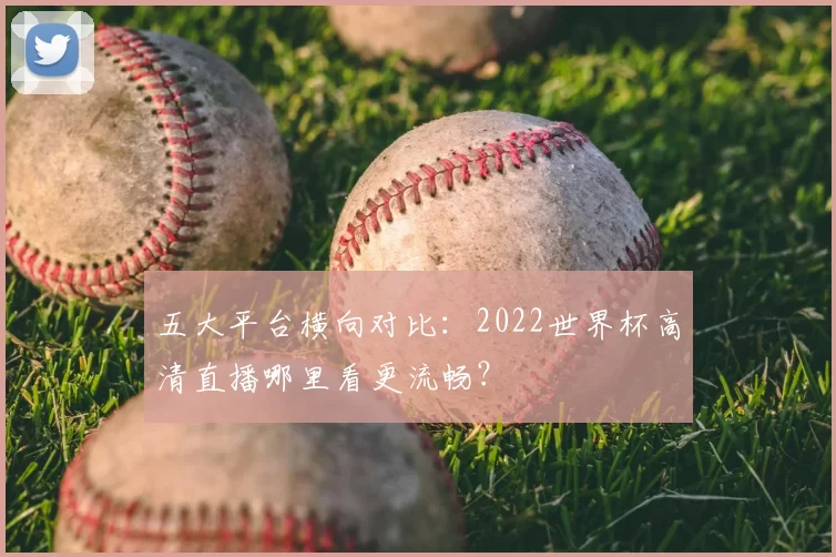 五大平台横向对比:2022世界杯高清直播哪里看更流畅?