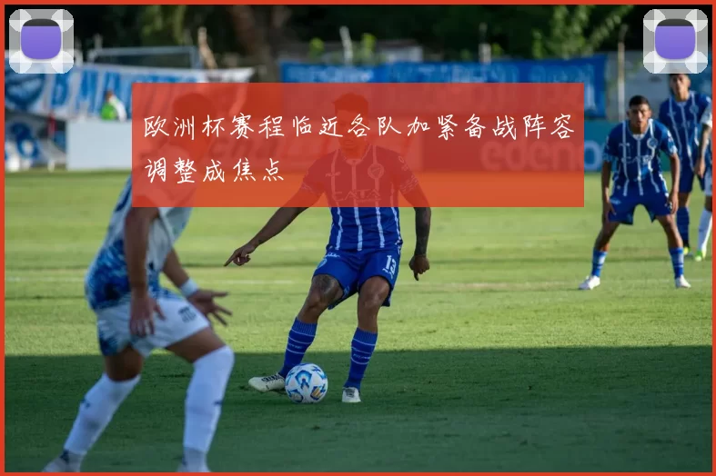 欧洲杯赛程临近各队加紧备战阵容调整成焦点