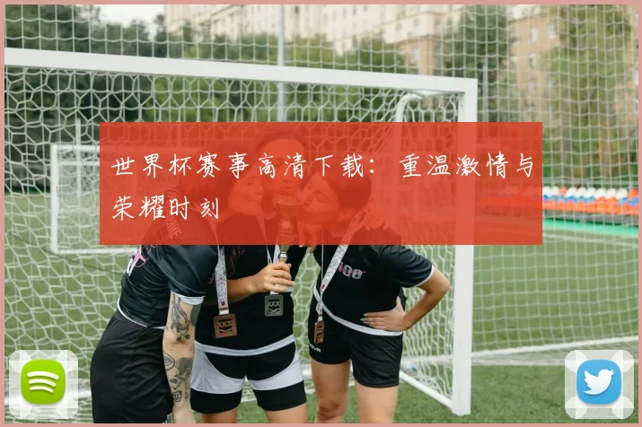 世界杯赛事高清下载:重温激情与荣耀时刻