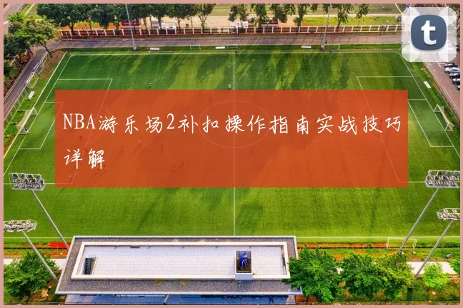 NBA游乐场2补扣操作指南实战技巧详解