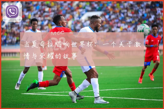 当夏奇拉唱响世界杯:一个关于激情与荣耀的故事