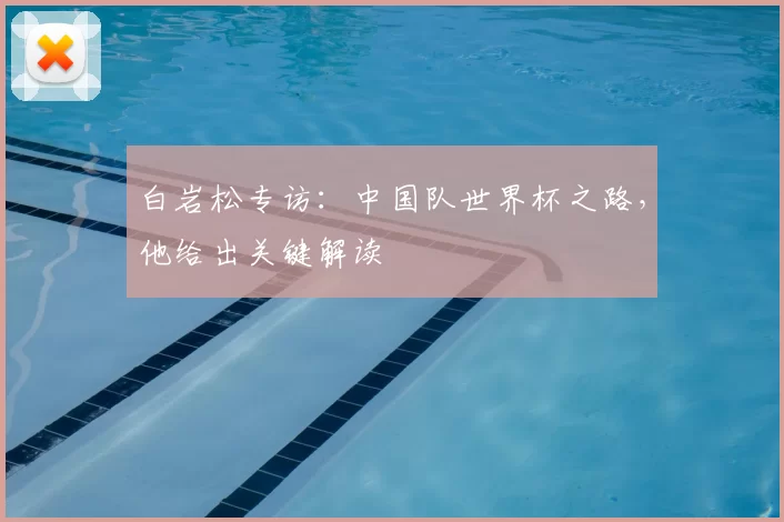 白岩松专访:中国队世界杯之路,他给出关键解读