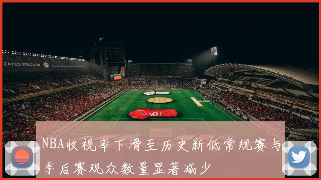 NBA收视率下滑至历史新低常规赛与季后赛观众数量显著减少