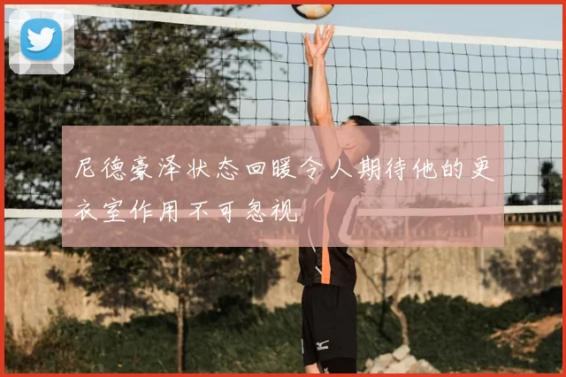尼德豪泽状态回暖令人期待他的更衣室作用不可忽视