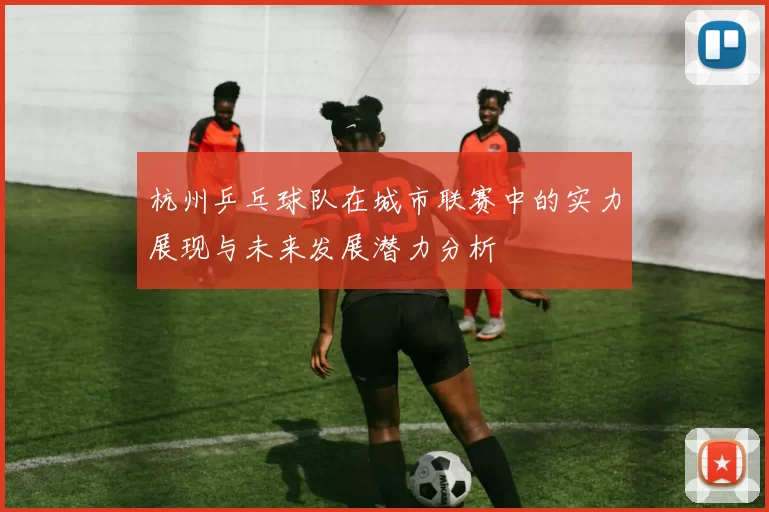 杭州乒乓球队在城市联赛中的实力展现与未来发展潜力分析