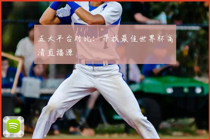 五大平台对比:寻找最佳世界杯高清直播源