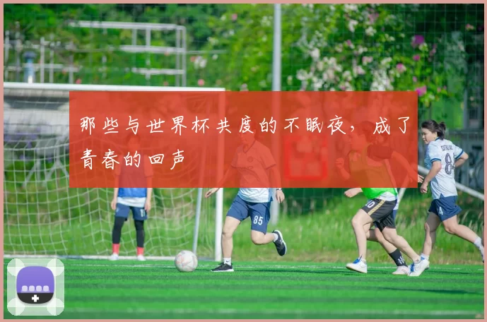 那些与世界杯共度的不眠夜,成了青春的回声