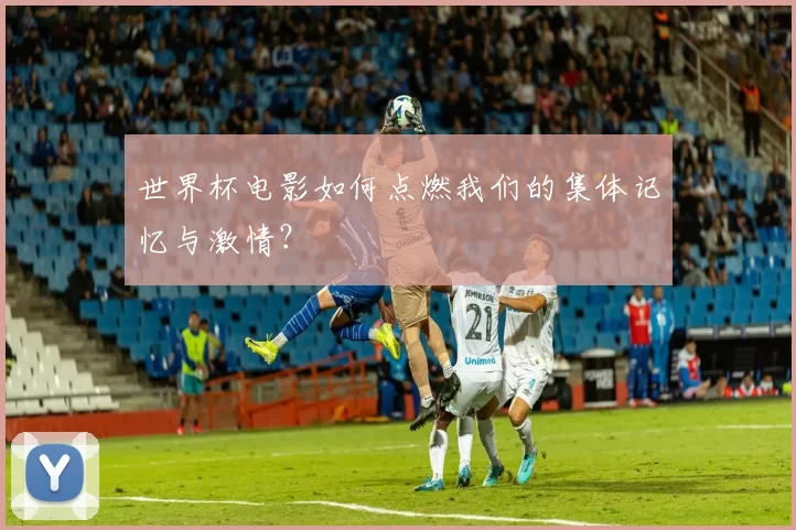 世界杯电影如何点燃我们的集体记忆与激情？