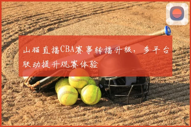 山猫直播CBA赛事转播升级，多平台联动提升观赛体验