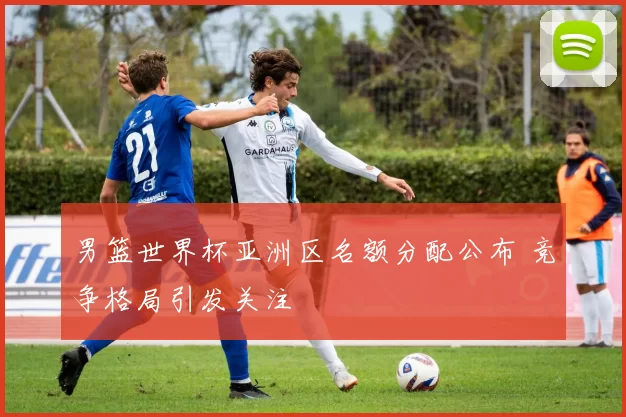 男篮世界杯亚洲区名额分配公布 竞争格局引发关注