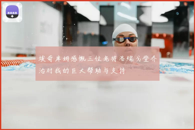 埃奇库姆感慨三位老将洛瑞戈登乔治对我的巨大帮助与支持