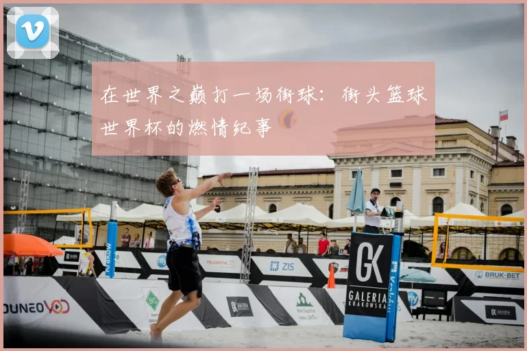 在世界之巅打一场街球：街头篮球世界杯的燃情纪事