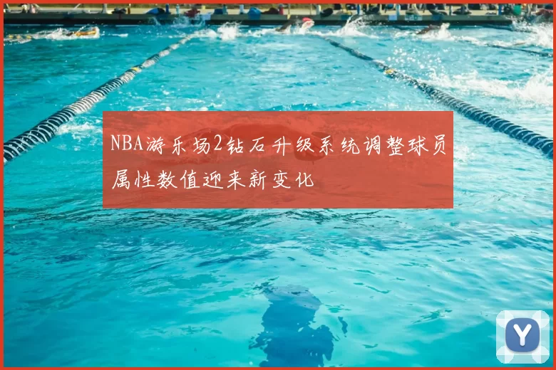 NBA游乐场2钻石升级系统调整球员属性数值迎来新变化