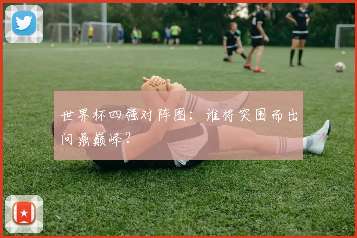 世界杯四强对阵图：谁将突围而出问鼎巅峰？