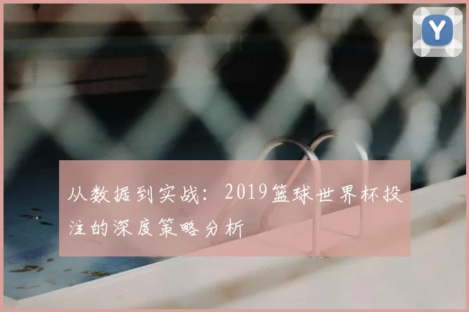 从数据到实战:2019篮球世界杯投注的深度策略分析