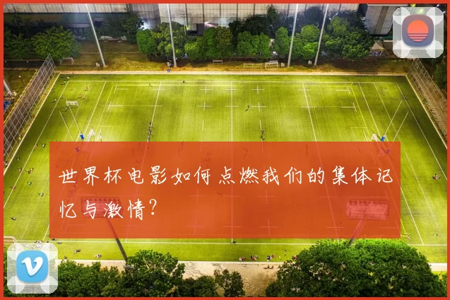 世界杯电影如何点燃我们的集体记忆与激情?