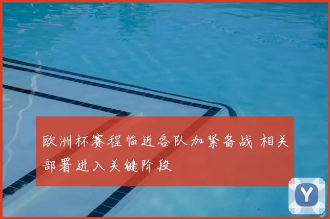 欧洲杯赛程临近各队加紧备战 相关部署进入关键阶段
