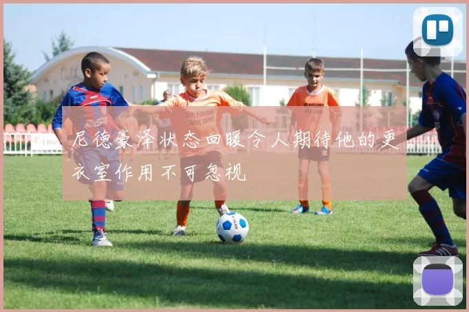 尼德豪泽状态回暖令人期待他的更衣室作用不可忽视