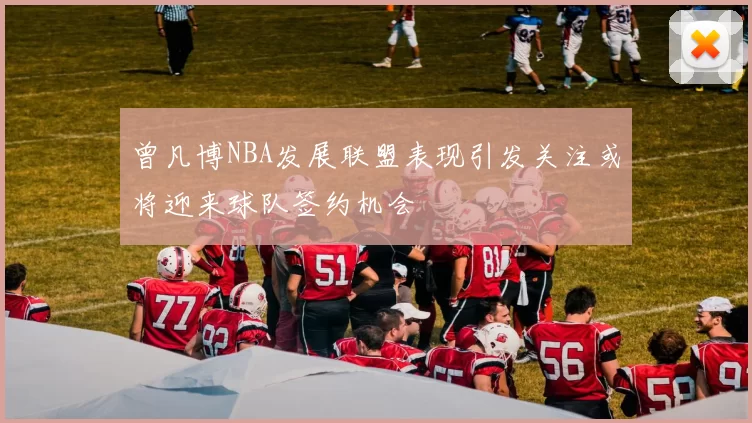 曾凡博NBA发展联盟表现引发关注或将迎来球队签约机会