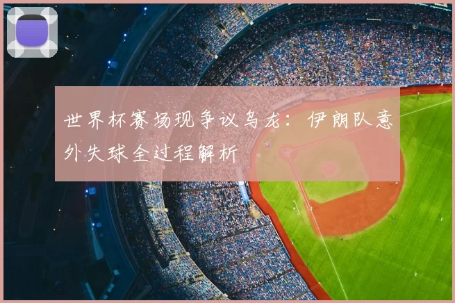 世界杯赛场现争议乌龙：伊朗队意外失球全过程解析
