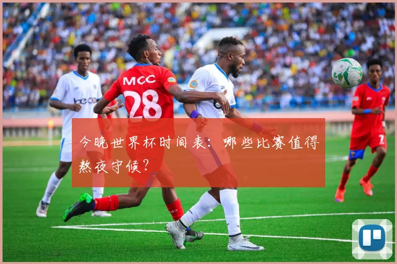 今晚世界杯时间表:哪些比赛值得熬夜守候?