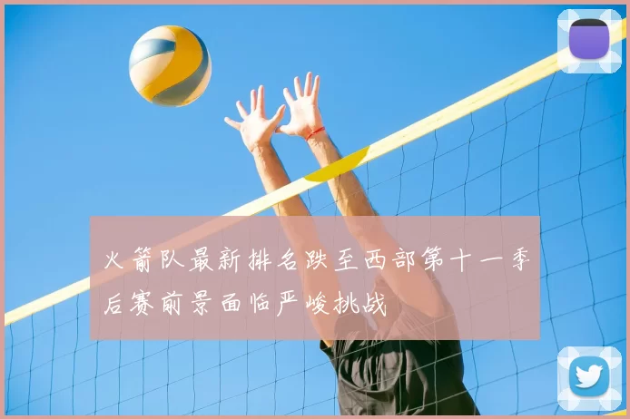 火箭队最新排名跌至西部第十一季后赛前景面临严峻挑战