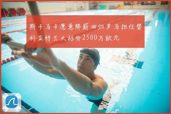 斯卡马卡愿意降薪回归罗马担任替补亚特兰大标价2500万欧元