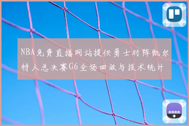 NBA免费直播网站提供勇士对阵凯尔特人总决赛G6全场回放与技术统计