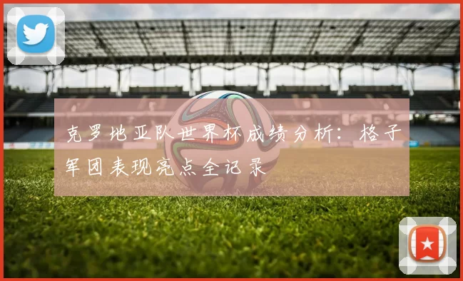 克罗地亚队世界杯成绩分析：格子军团表现亮点全记录