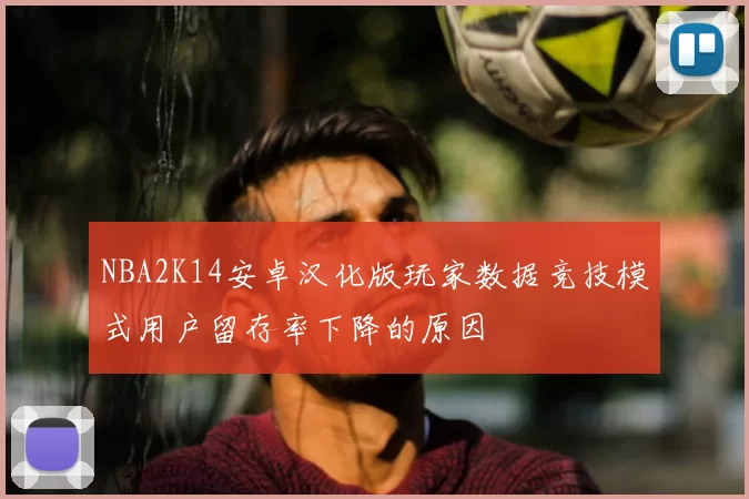 NBA2K14安卓汉化版玩家数据竞技模式用户留存率下降的原因