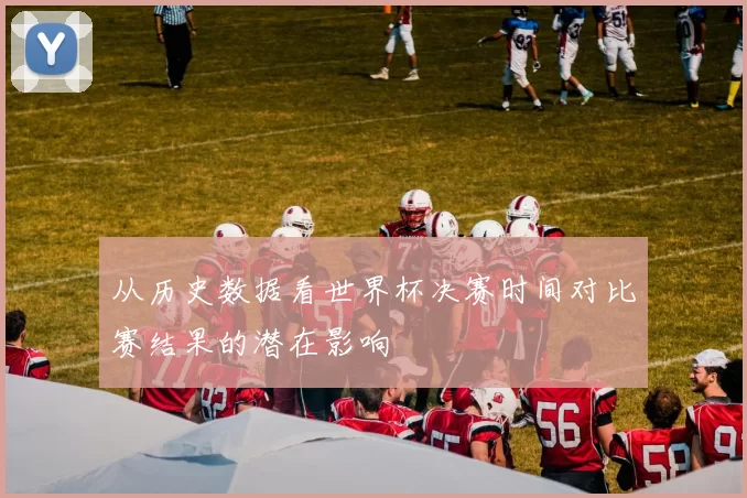 从历史数据看世界杯决赛时间对比赛结果的潜在影响