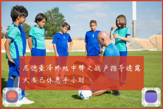 尼德豪泽终结中锋之战卢指导透露大洛已休息半小时