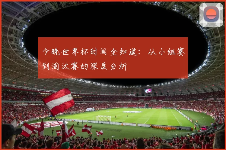 今晚世界杯时间全知道:从小组赛到淘汰赛的深度分析