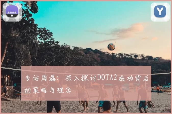 专访周磊：深入探讨DOTA2成功背后的策略与理念