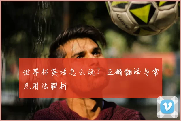 世界杯英语怎么说?正确翻译与常见用法解析