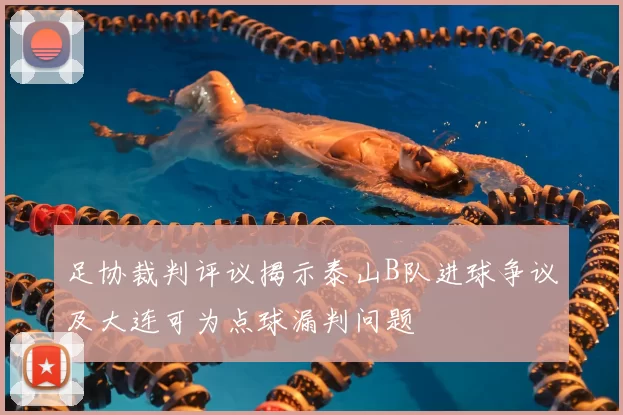 足协裁判评议揭示泰山B队进球争议及大连可为点球漏判问题