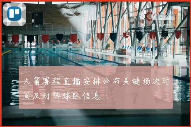 火箭赛程直播安排公布关键场次时间及对阵球队信息