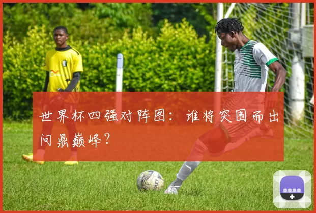世界杯四强对阵图:谁将突围而出问鼎巅峰?