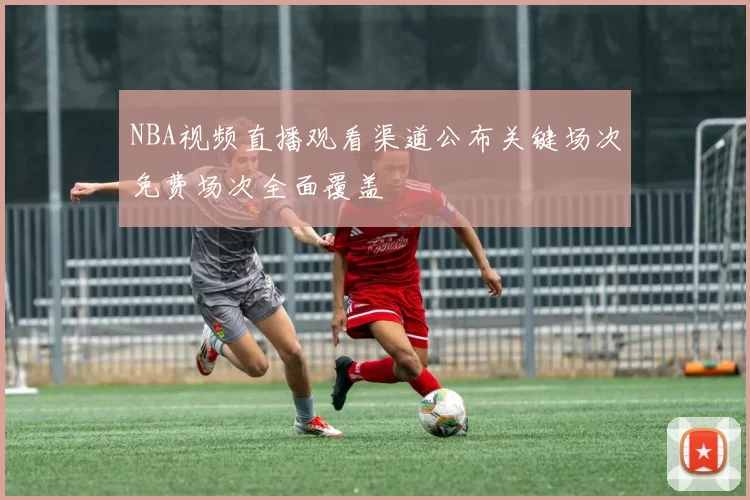 NBA视频直播观看渠道公布关键场次免费场次全面覆盖