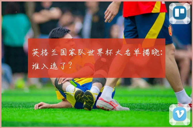 英格兰国家队世界杯大名单揭晓:谁入选了?