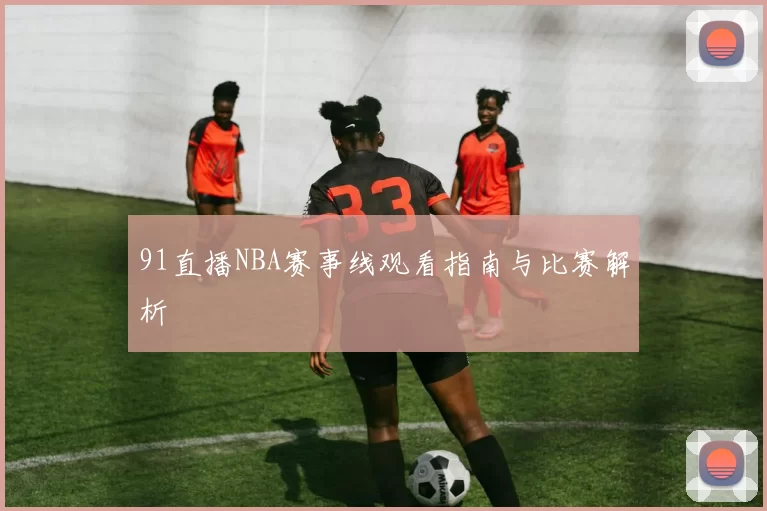 91直播NBA赛事线观看指南与比赛解析