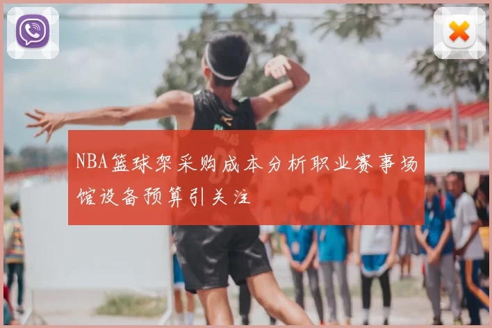 NBA篮球架采购成本分析职业赛事场馆设备预算引关注