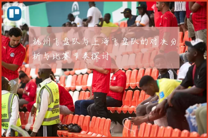 杭州飞盘队与上海飞盘队的对决分析与比赛节奏探讨