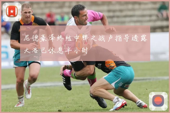 尼德豪泽终结中锋之战卢指导透露大洛已休息半小时