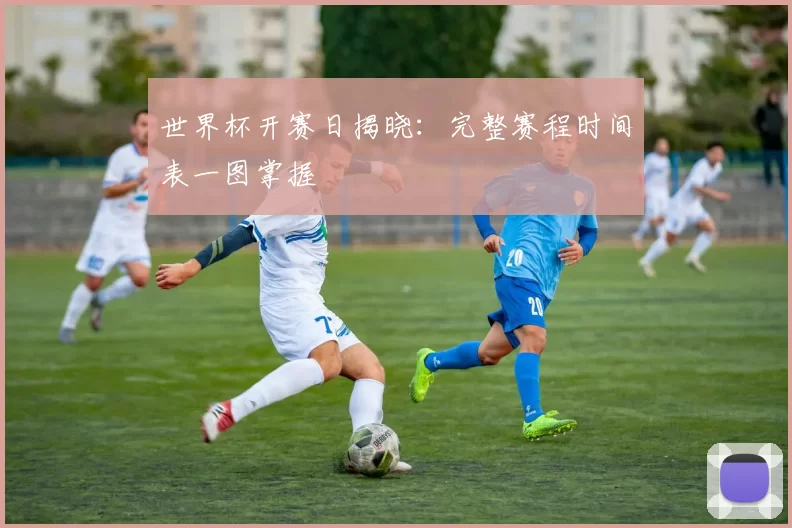 世界杯开赛日揭晓:完整赛程时间表一图掌握