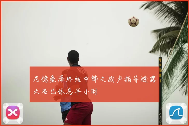 尼德豪泽终结中锋之战卢指导透露大洛已休息半小时